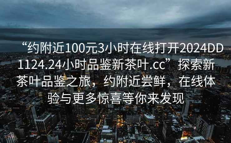 “約附近100元3小時在線打開2024DD1124.24小時品鑒新茶葉.cc”探索新茶葉品鑒之旅，約附近嘗鮮，在線體驗與更多驚喜等你來發現
