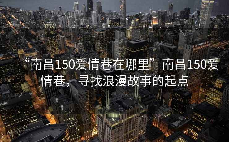 “南昌150愛情巷在哪里”南昌150愛情巷，尋找浪漫故事的起點
