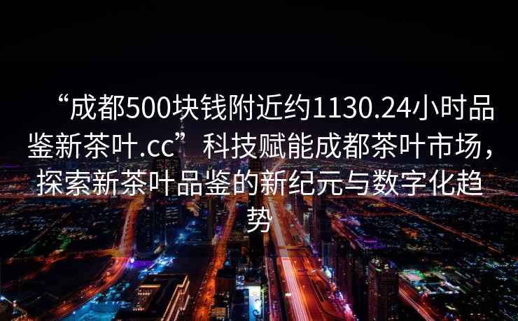 “成都500塊錢附近約1130.24小時品鑒新茶葉.cc”科技賦能成都茶葉市場，探索新茶葉品鑒的新紀(jì)元與數(shù)字化趨勢