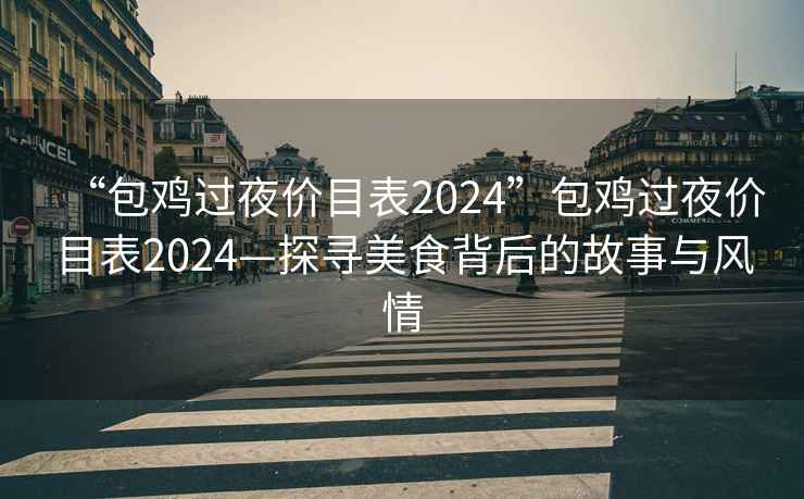 “包雞過夜價目表2024”包雞過夜價目表2024—探尋美食背后的故事與風情