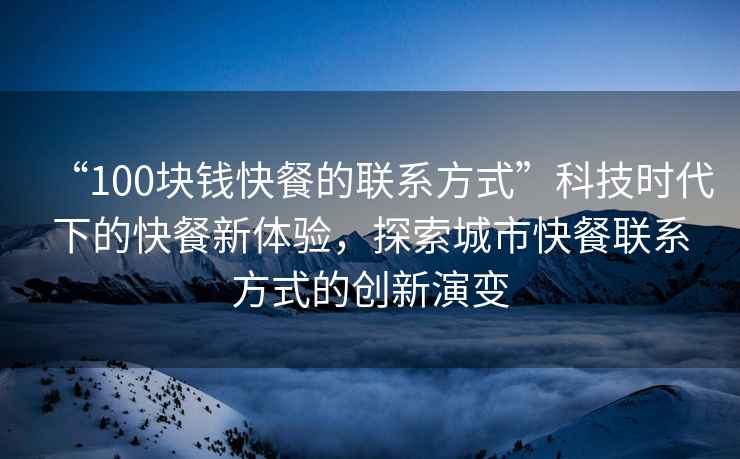 “100塊錢快餐的聯系方式”科技時代下的快餐新體驗，探索城市快餐聯系方式的創新演變