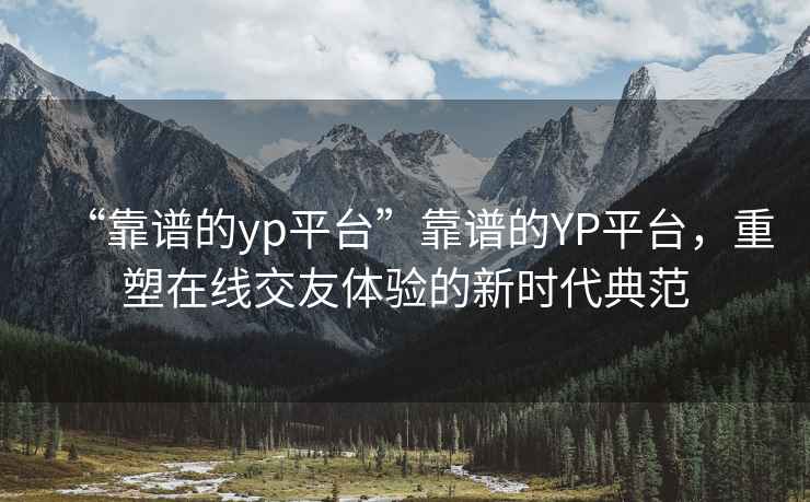 “靠譜的yp平臺”靠譜的YP平臺，重塑在線交友體驗的新時代典范