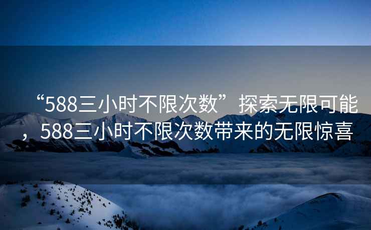 “588三小時不限次數”探索無限可能，588三小時不限次數帶來的無限驚喜