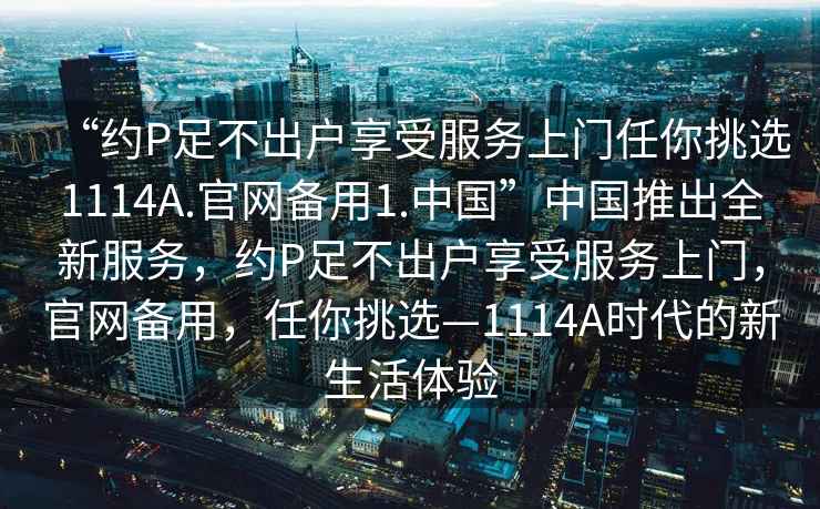 “約P足不出戶享受服務上門任你挑選1114A.官網備用1.中國”中國推出全新服務，約P足不出戶享受服務上門，官網備用，任你挑選—1114A時代的新生活體驗