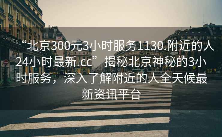 “北京300元3小時(shí)服務(wù)1130.附近的人24小時(shí)最新.cc”揭秘北京神秘的3小時(shí)服務(wù)，深入了解附近的人全天候最新資訊平臺(tái)