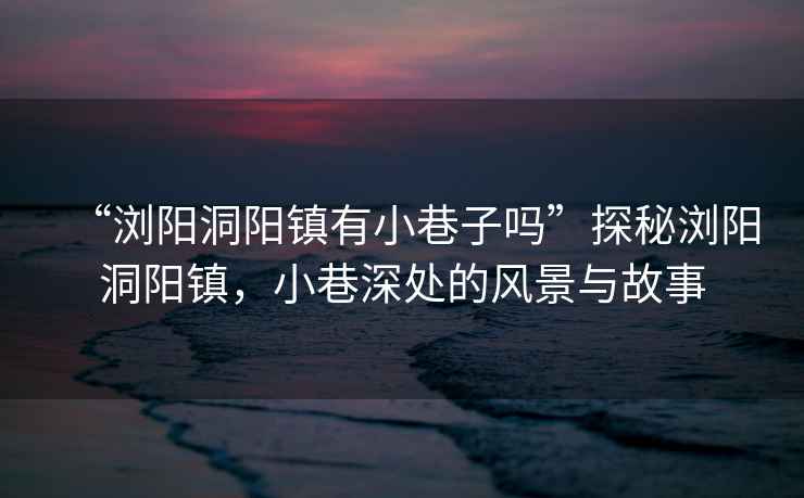 “瀏陽洞陽鎮(zhèn)有小巷子嗎”探秘瀏陽洞陽鎮(zhèn)，小巷深處的風(fēng)景與故事