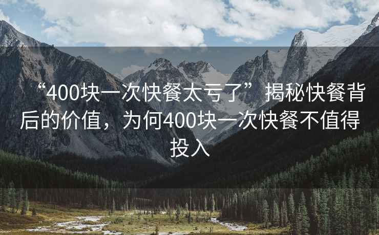 “400塊一次快餐太虧了”揭秘快餐背后的價值，為何400塊一次快餐不值得投入