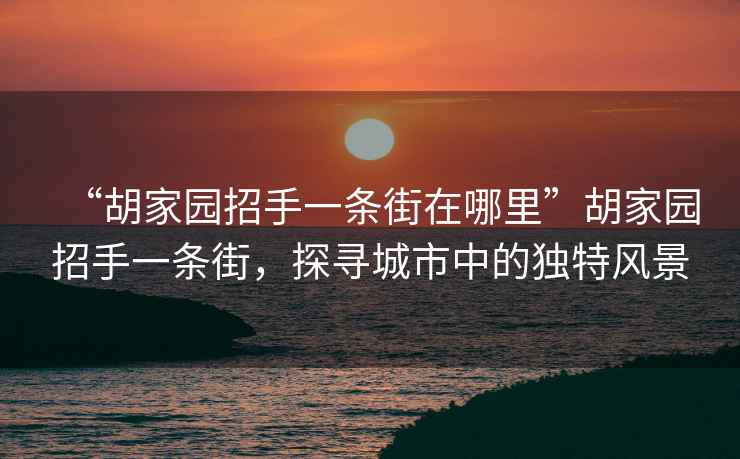 “胡家園招手一條街在哪里”胡家園招手一條街，探尋城市中的獨(dú)特風(fēng)景
