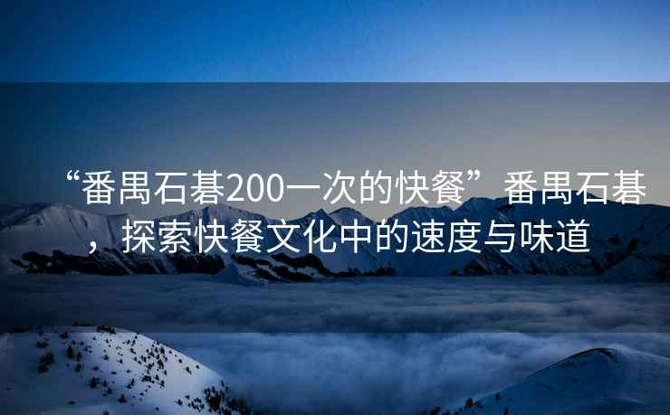 “番禺石碁200一次的快餐”番禺石碁，探索快餐文化中的速度與味道