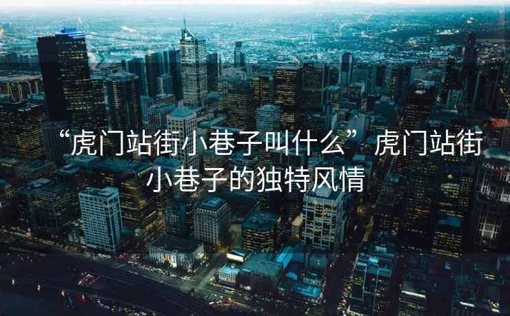 “虎門站街小巷子叫什么”虎門站街小巷子的獨特風情