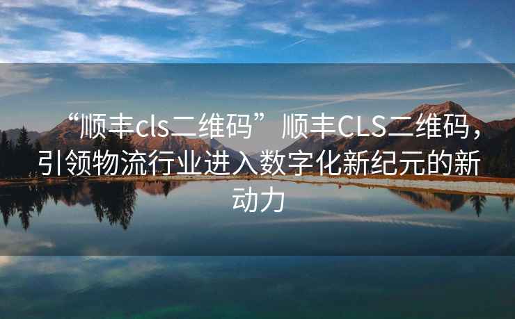 “順豐cls二維碼”順豐CLS二維碼，引領物流行業進入數字化新紀元的新動力