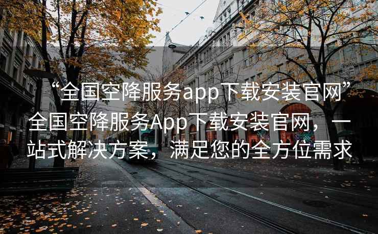 “全國空降服務app下載安裝官網”全國空降服務App下載安裝官網，一站式解決方案，滿足您的全方位需求