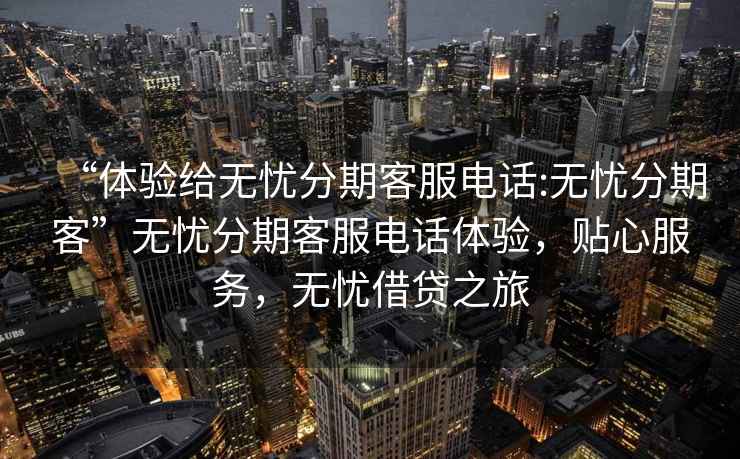 “體驗給無憂分期客服電話:無憂分期客”無憂分期客服電話體驗，貼心服務，無憂借貸之旅