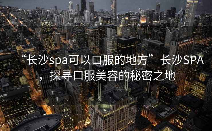 “長沙spa可以口服的地方”長沙SPA，探尋口服美容的秘密之地