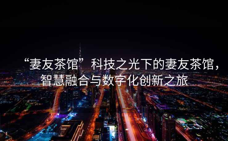 “妻友茶館”科技之光下的妻友茶館，智慧融合與數(shù)字化創(chuàng)新之旅