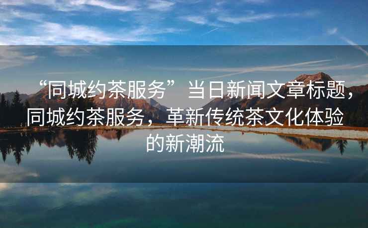 “同城約茶服務”當日新聞文章標題，同城約茶服務，革新傳統茶文化體驗的新潮流