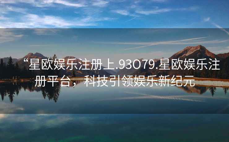 “星歐娛樂注冊上.93O79.星歐娛樂注冊平臺，科技引領娛樂新紀元