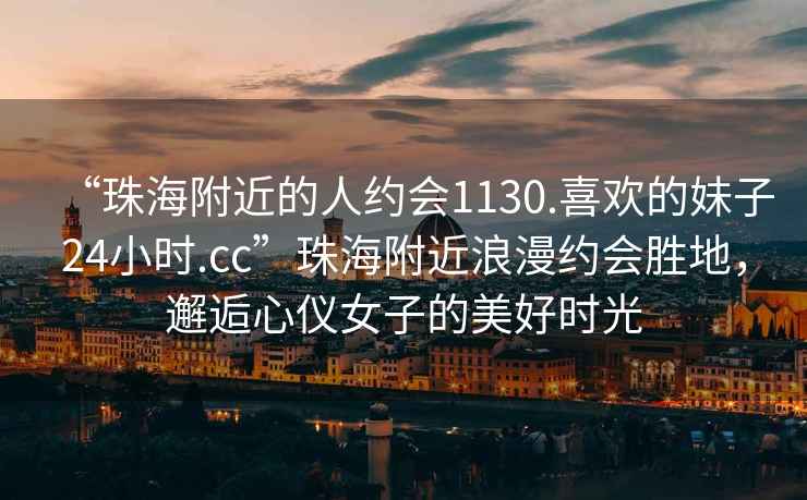 “珠海附近的人約會1130.喜歡的妹子24小時.cc”珠海附近浪漫約會勝地，邂逅心儀女子的美好時光
