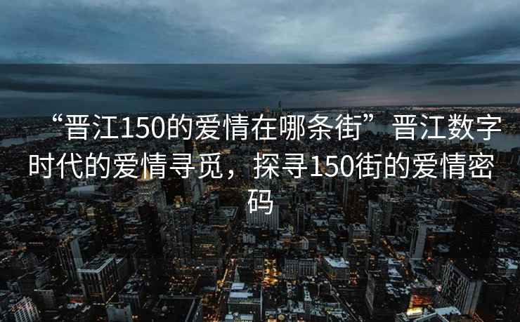 “晉江150的愛情在哪條街”晉江數字時代的愛情尋覓，探尋150街的愛情密碼