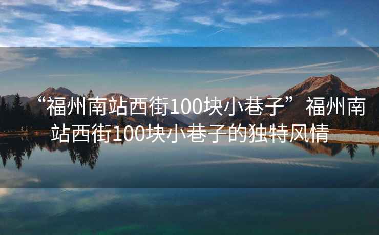 “福州南站西街100塊小巷子”福州南站西街100塊小巷子的獨特風情
