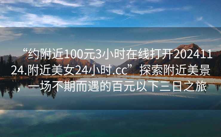 “約附近100元3小時在線打開20241124.附近美女24小時.cc”探索附近美景，一場不期而遇的百元以下三日之旅