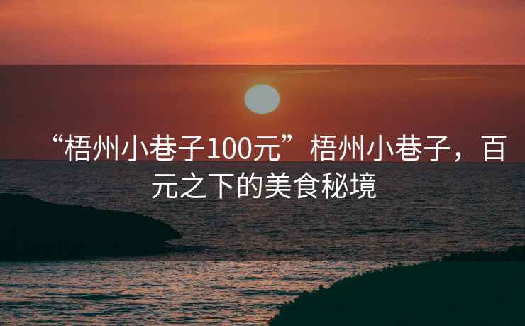 “梧州小巷子100元”梧州小巷子，百元之下的美食秘境