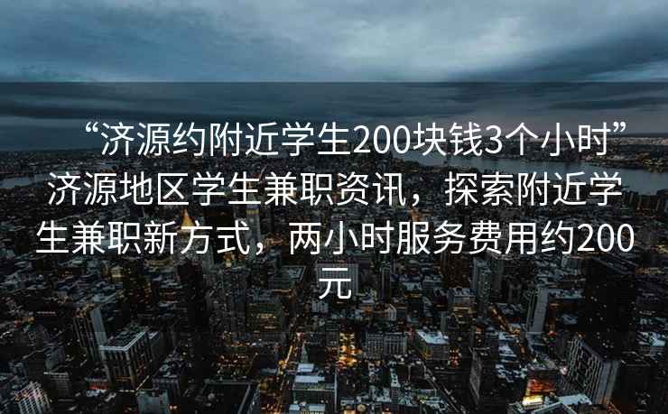 “濟源約附近學生200塊錢3個小時”濟源地區學生兼職資訊，探索附近學生兼職新方式，兩小時服務費用約200元