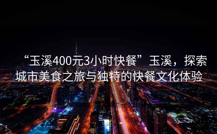 “玉溪400元3小時快餐”玉溪，探索城市美食之旅與獨特的快餐文化體驗