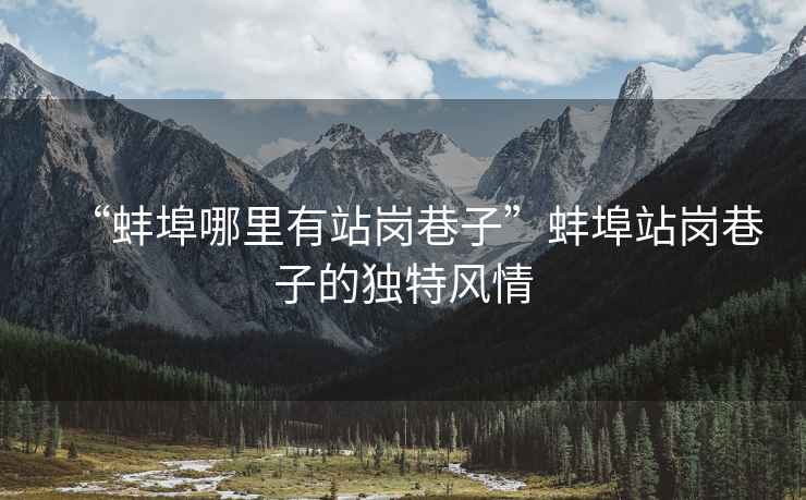 “蚌埠哪里有站崗巷子”蚌埠站崗巷子的獨特風情