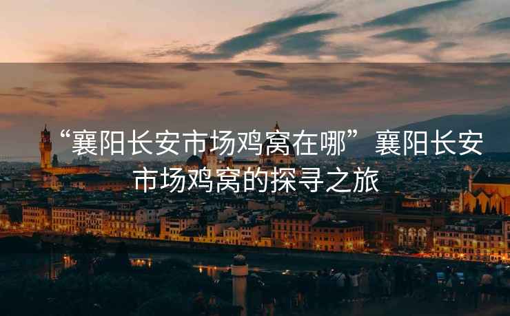 “襄陽長安市場雞窩在哪”襄陽長安市場雞窩的探尋之旅
