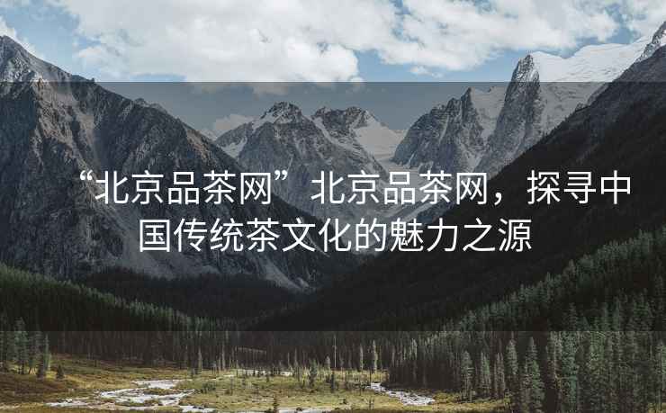 “北京品茶網(wǎng)”北京品茶網(wǎng)，探尋中國傳統(tǒng)茶文化的魅力之源