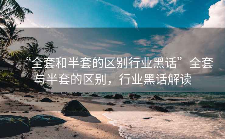 “全套和半套的區(qū)別行業(yè)黑話”全套與半套的區(qū)別，行業(yè)黑話解讀