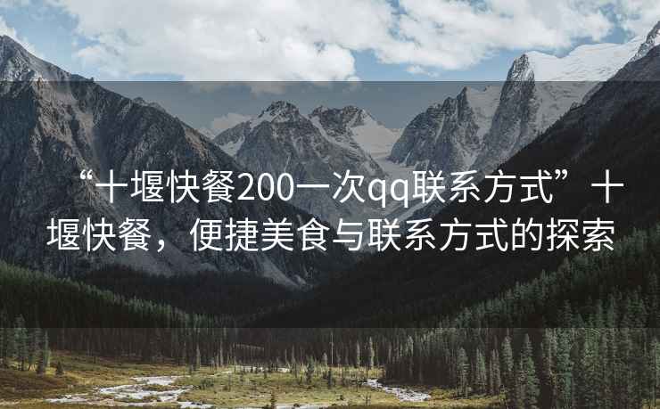 “十堰快餐200一次qq聯(lián)系方式”十堰快餐，便捷美食與聯(lián)系方式的探索