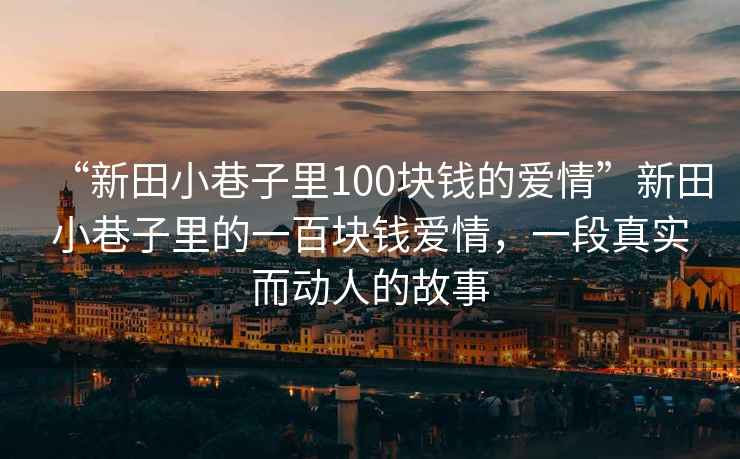 “新田小巷子里100塊錢的愛情”新田小巷子里的一百塊錢愛情，一段真實(shí)而動(dòng)人的故事