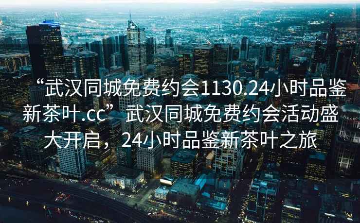 “武漢同城免費約會1130.24小時品鑒新茶葉.cc”武漢同城免費約會活動盛大開啟，24小時品鑒新茶葉之旅