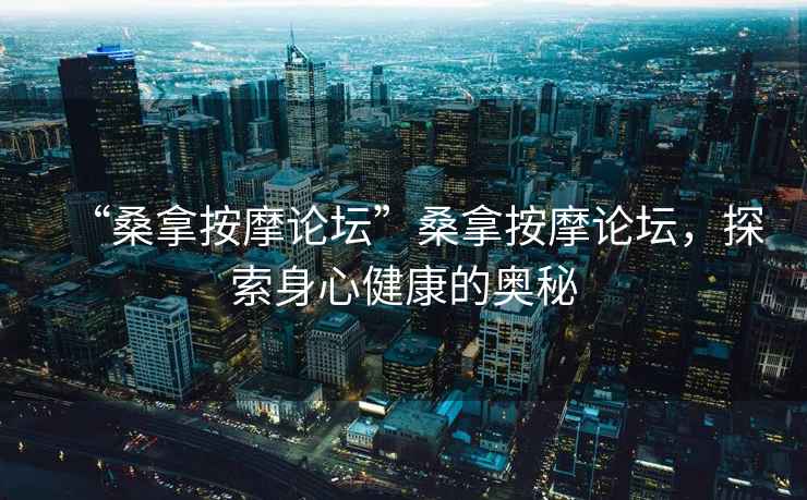“桑拿按摩論壇”桑拿按摩論壇，探索身心健康的奧秘