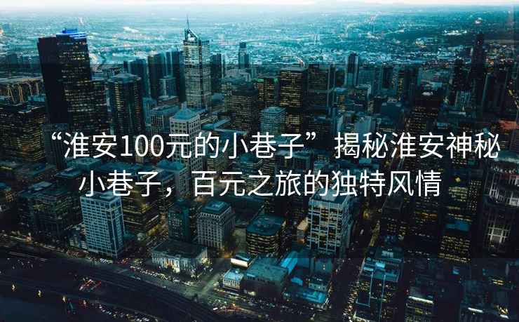“淮安100元的小巷子”揭秘淮安神秘小巷子，百元之旅的獨(dú)特風(fēng)情