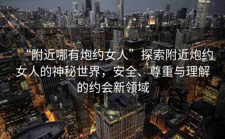 “附近哪有炮約女人”探索附近炮約女人的神秘世界，安全、尊重與理解的約會新領域