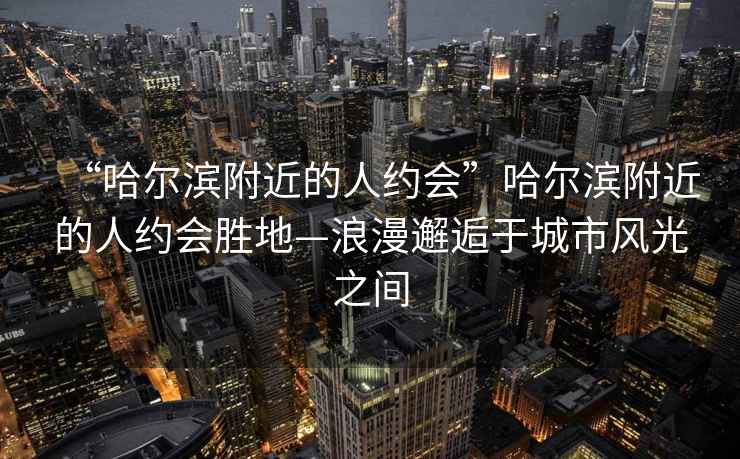 “哈爾濱附近的人約會”哈爾濱附近的人約會勝地—浪漫邂逅于城市風光之間