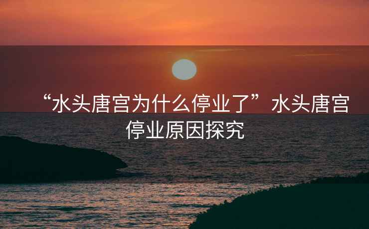 “水頭唐宮為什么停業(yè)了”水頭唐宮停業(yè)原因探究
