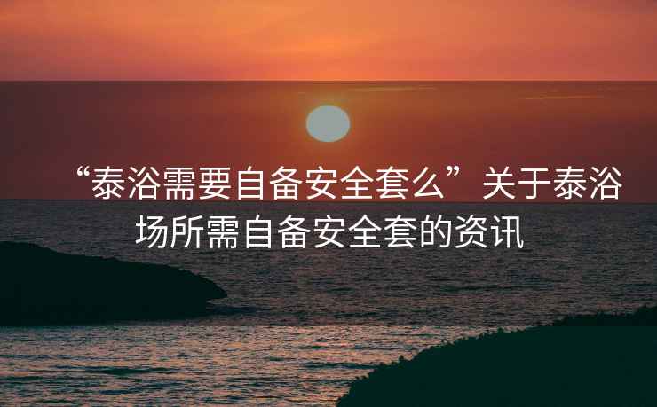 “泰浴需要自備安全套么”關于泰浴場所需自備安全套的資訊