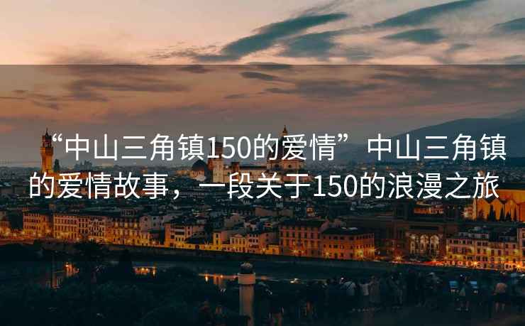 “中山三角鎮(zhèn)150的愛情”中山三角鎮(zhèn)的愛情故事，一段關于150的浪漫之旅
