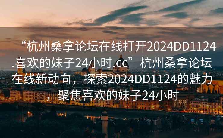 “杭州桑拿論壇在線打開2024DD1124.喜歡的妹子24小時.cc”杭州桑拿論壇在線新動向，探索2024DD1124的魅力，聚焦喜歡的妹子24小時