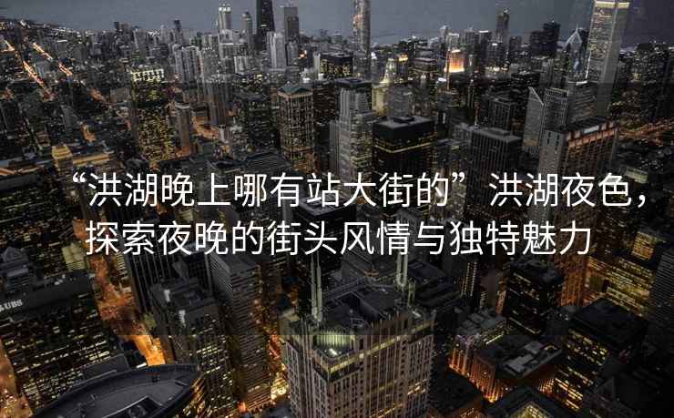 “洪湖晚上哪有站大街的”洪湖夜色，探索夜晚的街頭風情與獨特魅力