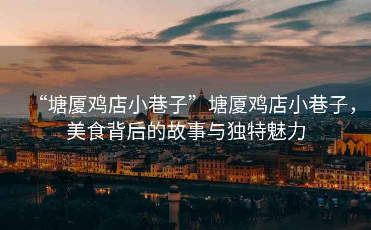 “塘廈雞店小巷子”塘廈雞店小巷子，美食背后的故事與獨特魅力