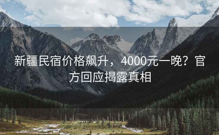 新疆民宿價(jià)格飆升，4000元一晚？官方回應(yīng)揭露真相