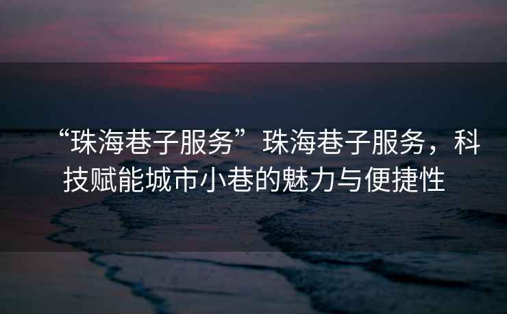 “珠海巷子服務”珠海巷子服務，科技賦能城市小巷的魅力與便捷性