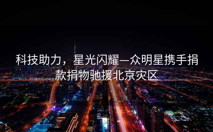 科技助力，星光閃耀—眾明星攜手捐款捐物馳援北京災區