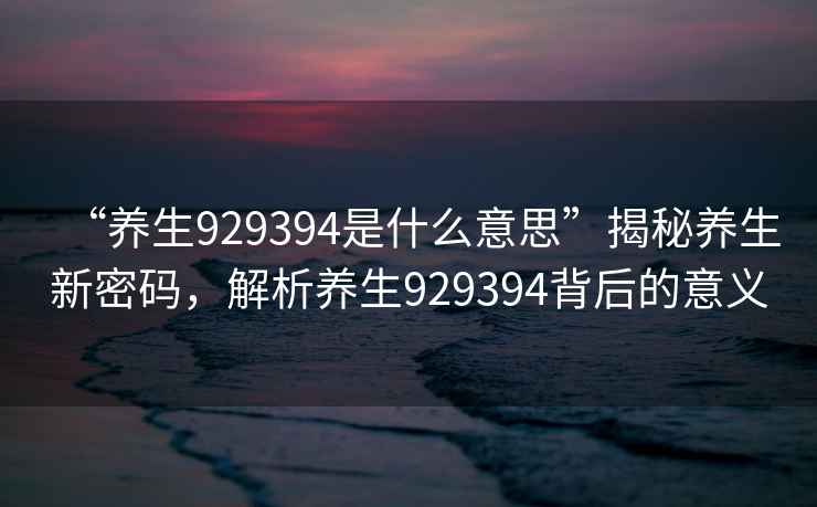 “養生929394是什么意思”揭秘養生新密碼，解析養生929394背后的意義