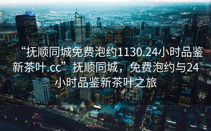 “撫順同城免費(fèi)泡約1130.24小時品鑒新茶葉.cc”撫順同城，免費(fèi)泡約與24小時品鑒新茶葉之旅